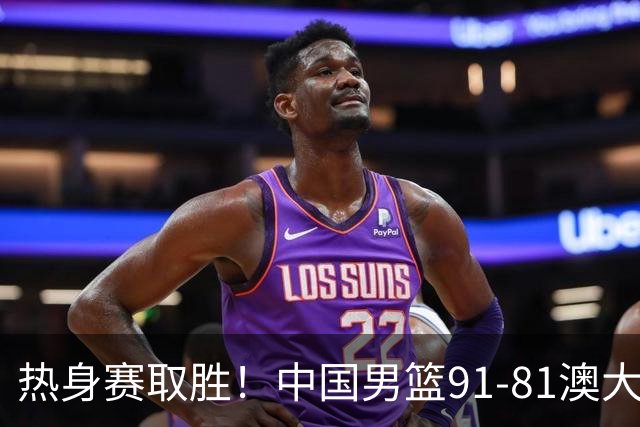 热身赛取胜！中国男篮91-81澳大利亚！王俊杰闪耀全场