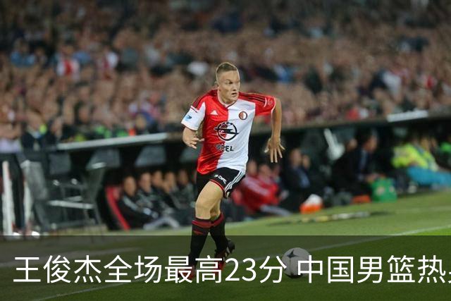王俊杰全场最高23分 中国男篮热身赛91-81击败澳大利亚