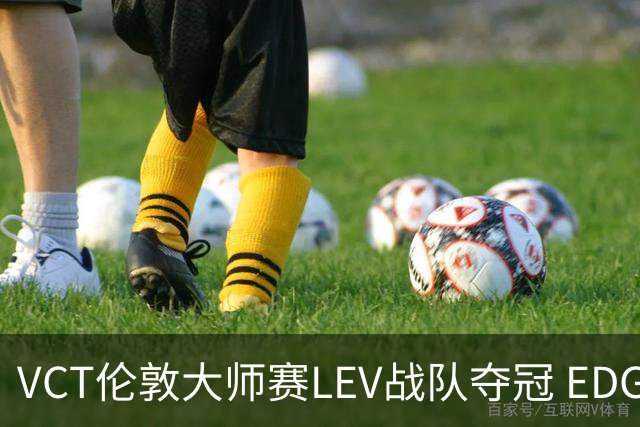 VCT伦敦大师赛LEV战队夺冠 EDG战队获季军